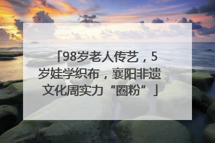 98岁老人传艺，5岁娃学织布，襄阳非遗文化周实力“圈粉”