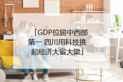 GDP位居中西部第一 四川用科技挑起经济大省大梁
