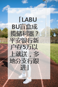 LABUBU盲盒成揽储利器？平安银行新户存5万以上就送，多地分支行跟进