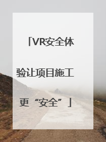 VR安全体验让项目施工更“安全”